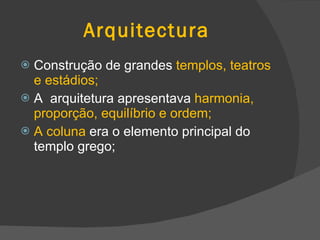 Arquitectura Construção de grandes  templos, teatros e estádios; A  arquitetura apresentava  harmonia, proporção, equilíbrio e ordem; A coluna  era o elemento principal do templo grego; 