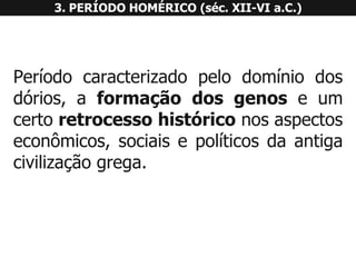 Períodocaracterizadopelodomíniodosdórios,aformaçãodosgenoseumcertoretrocessohistóriconosaspectoseconômicos,sociaisepolíticosdaantigacivilizaçãogrega. 3. PERÍODO HOMÉRICO (séc. XII-VI a.C.)  