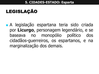 LEGISLAÇÃO 
AlegislaçãoespartanateriasidocriadaporLicurgo,personagemlegendário,esebaseavanomonopóliopolíticodoscidadãos-guerreiros,osespartanos,enamarginalizaçãodosdemais. 5. CIDADES-ESTADO: Esparta  