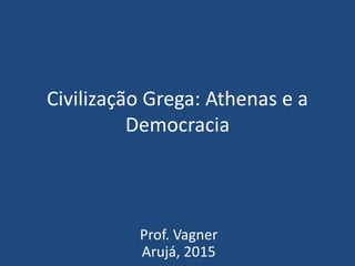Civilização Grega: Athenas e a
Democracia
Prof. Vagner
Arujá, 2015
 