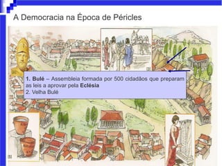 A Democracia na Época de Péricles
1. Bulé – Assembleia formada por 500 cidadãos que preparam
as leis a aprovar pela Eclésia
2. Velha Bulé
 