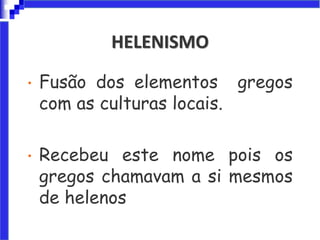 HELENISMO
• Fusão dos elementos gregos
com as culturas locais.
• Recebeu este nome pois os
gregos chamavam a si mesmos
de helenos
 