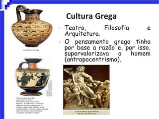Cultura Grega
• Teatro, Filosofia e
Arquitetura.
• O pensamento grego tinha
por base a razão e, por isso,
supervalorizava o homem
(antropocentrismo).
 