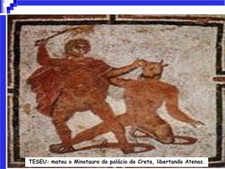 TESEU: matou o Minotauro do palácio de Creta, libertando Atenas.
 