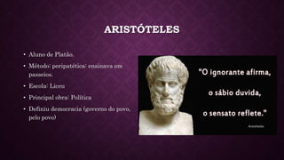 ARISTÓTELES
• Aluno de Platão.
• Método: peripatética: ensinava em
passeios.
• Escola: Liceu
• Principal obra: Política
• Definiu democracia (governo do povo,
pelo povo)
 