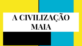 A CIVILIZAÇÃO
MAIA
 