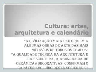 Cultura: artes,
arquitetura e calendário
“A civilizAção mAiA deu origem A
algumas obras de arte das mais
notáveis de todos...