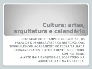 Cultura: artes,
arquitetura e calendário
Destacam-se os templos cerimoniais, os
palácios e os observatórios astronômicos,
...