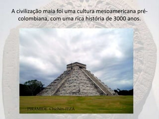 A civilização maia foi uma cultura mesoamericana pré-
   colombiana, com uma rica história de 3000 anos.




      PIRÂMIDE Chichén-ITZÁ
 