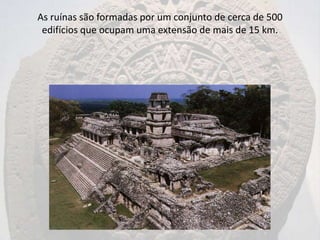 As ruínas são formadas por um conjunto de cerca de 500
 edifícios que ocupam uma extensão de mais de 15 km.
 