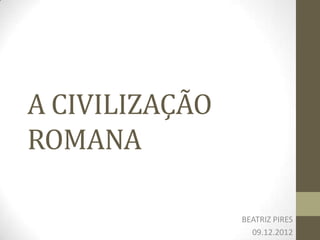 A CIVILIZAÇÃO
ROMANA

                BEATRIZ PIRES
                  09.12.2012
 