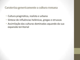 Carateriza genericamente a cultura romana

• Cultura pragmática, realista e urbana
• Síntese de influências helénicas, gregas e etruscas
• Assimilação das culturas dominadas aquando da sua
  expansão territorial
 