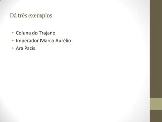 Dá três exemplos

• Coluna do Trajano
• Imperador Marco Aurélio
• Ara Pacis
 