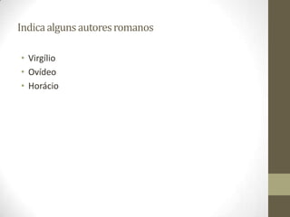 Indica alguns autores romanos

• Virgílio
• Ovídeo
• Horácio
 