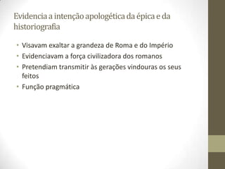 Evidencia a intenção apologética da épica e da
historiografia

• Visavam exaltar a grandeza de Roma e do Império
• Evidenciavam a força civilizadora dos romanos
• Pretendiam transmitir às gerações vindouras os seus
  feitos
• Função pragmática
 