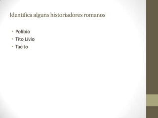 Identifica alguns historiadores romanos

• Políbio
• Tito Lívio
• Tácito
 