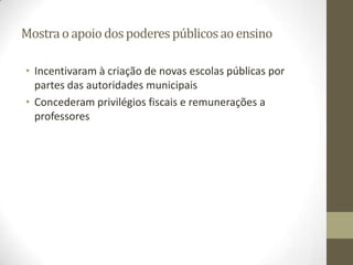 Mostra o apoio dos poderes públicos ao ensino

• Incentivaram à criação de novas escolas públicas por
  partes das autoridades municipais
• Concederam privilégios fiscais e remunerações a
  professores
 