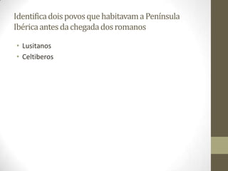 Identifica dois povos que habitavam a Península
Ibérica antes da chegada dos romanos

• Lusitanos
• Celtiberos
 