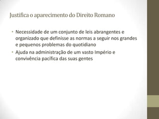 Justifica o aparecimento do Direito Romano

• Necessidade de um conjunto de leis abrangentes e
  organizado que definisse as normas a seguir nos grandes
  e pequenos problemas do quotidiano
• Ajuda na administração de um vasto Império e
  convivência pacífica das suas gentes
 