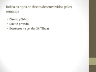 Indica os tipos de direito desenvolvidos pelos
romanos

• Direito público
• Direito privado
• Expressos na Lei das XII Tábuas
 