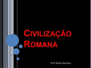 CIVILIZAÇÃO
ROMANA
Profª Maida Marciano
 