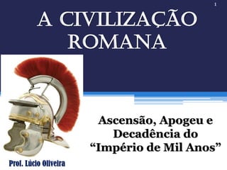A Civilização
Romana
Ascensão, Apogeu e
Decadência do
“Império de Mil Anos”
Prof. Lúcio Oliveira
1
 