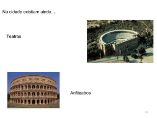 Na cidade existiam ainda…
Teatros
Anfiteatros
24
 