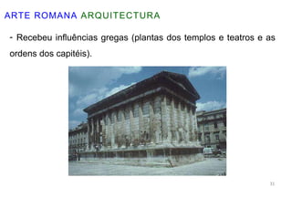 ARTE ROMANA ARQUITECTURA
- Recebeu influências gregas (plantas dos templos e teatros e as
ordens dos capitéis).
31
 