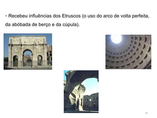 - Recebeu influências dos Etruscos (o uso do arco de volta perfeita,
da abóbada de berço e da cúpula).
32
 