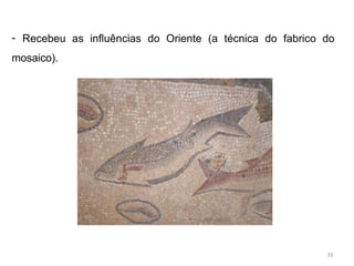 - Recebeu as influências do Oriente (a técnica do fabrico do
mosaico).
33
 