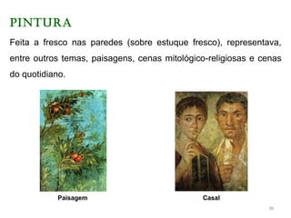 PINTURA
Feita a fresco nas paredes (sobre estuque fresco), representava,
entre outros temas, paisagens, cenas mitológico-religiosas e cenas
do quotidiano.
Paisagem Casal
36
 