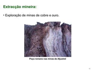 Extracção mineira:
• Exploração de minas de cobre e ouro.
Poço romano nas minas de Aljustrel
40
 