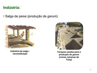 Indústria:
• Salga de peixe (produção de garum).
Indústria da salga -
reconstituição
Tanques usados para a
produção de garum
(ruínas romanas de
Tróia)
41
 