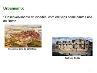 Urbanismo:
• Desenvolvimento de cidades, com edifícios semelhantes aos
de Roma.
Panorâmica geral de Conímbriga
Teatro de Mérida
43
 