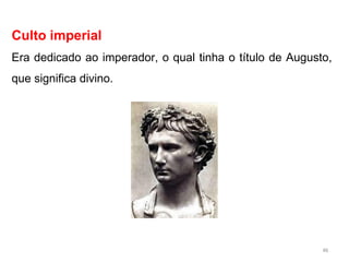 Culto imperial
Era dedicado ao imperador, o qual tinha o título de Augusto,
que significa divino.
46
 