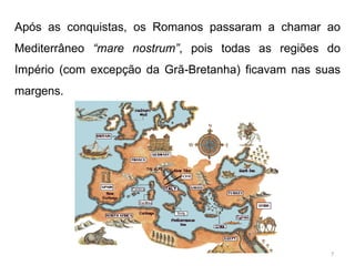 Após as conquistas, os Romanos passaram a chamar ao
Mediterrâneo “mare nostrum”, pois todas as regiões do
Império (com excepção da Grã-Bretanha) ficavam nas suas
margens.
7
 