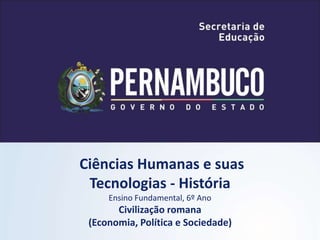 Ciências Humanas e suas
Tecnologias - História
Ensino Fundamental, 6º Ano
Civilização romana
(Economia, Política e Sociedade)
 