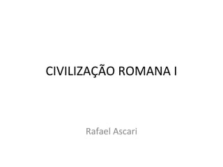 CIVILIZAÇÃO ROMANA I
Rafael Ascari
 