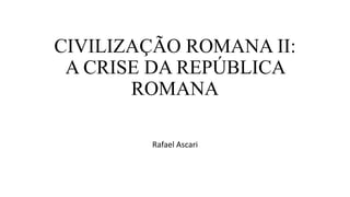 CIVILIZAÇÃO ROMANA II:
A CRISE DA REPÚBLICA
ROMANA
Rafael Ascari
 