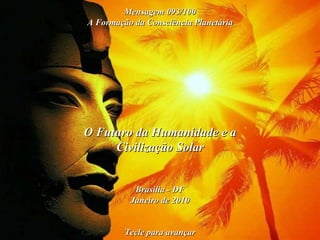 O Futuro da Humanidade e a Civilização Solar Brasília - DF Janeiro de 2010 Tecle para avançar Mensagem 093/100 A Formação da Consciência Planetária 