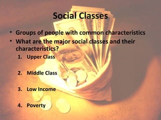Social Classes
• Groups of people with common characteristics
• What are the major social classes and their
  characteristics?
  1. Upper Class

  2. Middle Class

  3. Low Income

  4. Poverty
 