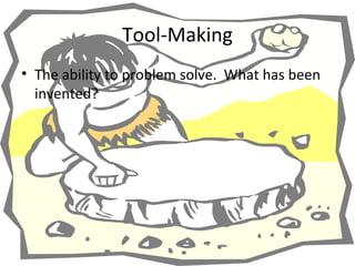 Tool-Making
• The ability to problem solve. What has been
  invented?
 