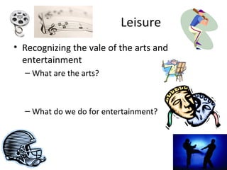 Leisure
• Recognizing the vale of the arts and
  entertainment
  – What are the arts?



  – What do we do for entertainment?
 