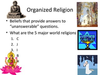 Organized Religion
• Beliefs that provide answers to
  “unanswerable” questions.
• What are the 5 major world religions
  1.   C
  2.   J
  3.   I
  4.   B
  5.   H
 