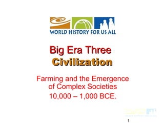 Big Era Three
   Civilization
Farming and the Emergence
   of Complex Societies
   10,000 – 1,000 BCE.


                        1
 