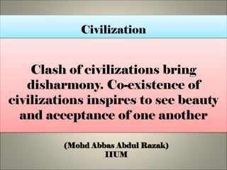Clash of civilizations brings
disharmony. Co-existence of
civilizations inspires us to see
beauty and acceptance of one
another
(Mohd Abbas Abdul Razak)
IIUM
Civilization
 