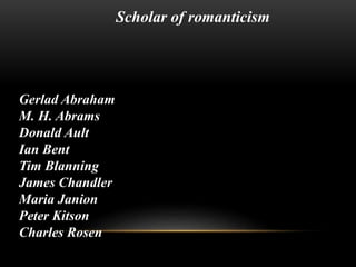 Gerlad Abraham
M. H. Abrams
Donald Ault
Ian Bent
Tim Blanning
James Chandler
Maria Janion
Peter Kitson
Charles Rosen
Scholar of romanticism
 