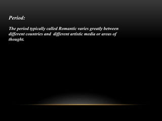 Period:
The period typically called Romantic varies greatly between
different countries and different artistic media or areas of
thought.
 
