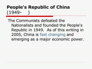 People's Republic of China  (1949-    )   The Communists defeated the Nationalists and founded the People's Republic in 1949.  As of this writing in 2005, China is  fast changing  and emerging as a major economic power. 