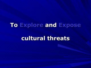To  Explore  and  Expose cultural threats 